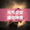 元气少女缘结神夜森大人"：探讨神秘界与现实世界交织下的奇妙恋爱故事