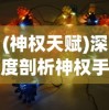 (神权天赋)深度剖析神权手游阵容搭配策略，实战技巧及顶级玩家经验分享