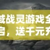 邪域战灵游戏全新开启，送千元充值大礼包，感受前所未有的战斗快感！