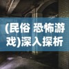 (民俗 恐怖游戏)深入探析国产民俗恐怖游戏戏怨：文化元素融合与恐怖气氛营造