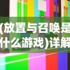 (放置与召唤是什么游戏)详解益智策略游戏：放置与召唤如何进行有效玩法和技巧优化