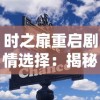 时之扉重启剧情选择：揭秘角色关系与心机操作决定剧情走向改变的全过程