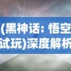 (黑神话: 悟空试玩)深度解析：黑神话悟空手机版带来的全新游戏体验与技术突破