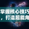 掌握核心技巧，打造超能角色：全面深入解析《异能都市》手游攻略与隐藏玩法揭秘