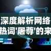 深度解析网络热词'屠尊'的来源与含义：如何在游戏文化中理解和运用这一特殊用语