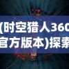 (时空猎人360官方版本)探索未知世界：《时空猎人360版本》带你体验全新虚拟现实冒险