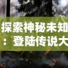 探索神秘未知：登陆传说大陆官方网站，体验绝世冒险之旅的首要步骤