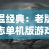 重温经典：老版三国志单机版游戏历史解析与角色巧妙战略使用策略