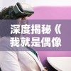 深度揭秘《我就是偶像》：这款女生最爱的游戏名字背后的创新与独特设计理念