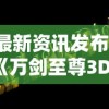 最新资讯发布：《万剑至尊3D》官方网站升级完成，全新界面带你体验顶级剑侠江湖