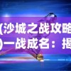 (沙城之战攻略)一战成名：揭秘沙城之战单职业玩家的运营技巧与战略应用研究