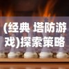 (经典 塔防游戏)探索策略与智慧：十大经典塔防游戏带你领略无尽的战场魅力
