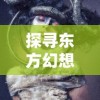 探寻东方幻想之旅，揭秘与《影剑之幻》类似风格的角色扮演游戏