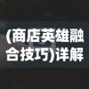 (商店英雄融合技巧)详解商店英雄合成网站的运营策略与玩家交互体验优化