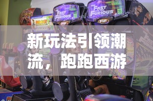 新玩法引领潮流，跑跑西游爆爽版本游戏带你体验前所未有的激情冒险