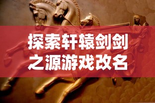 探索轩辕剑剑之源游戏改名背后的故事：现今名称以及前因后果详解