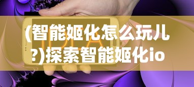 (智能姬化怎么玩儿?)探索智能姬化ios版：无缝融合人工智能与苹果生态的用户体验创新