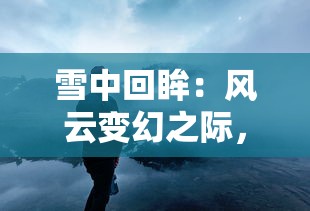 雪中回眸：风云变幻之际，谋天下者的智勇与坚韧——以雪为幕，映现历史恢弘之画卷