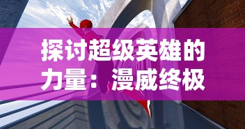 探讨超级英雄的力量：漫威终极逆转卡组中策略调配与卡牌收藏的艺术魅力