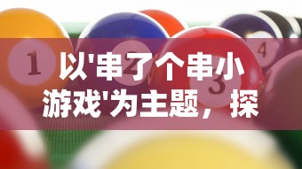 以'串了个串小游戏'为主题，探索益智娱乐与提升团队协作力之间的奇妙连接