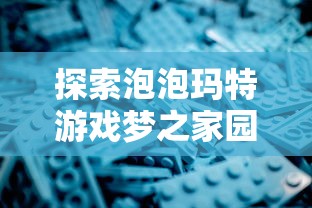 探索泡泡玛特游戏梦之家园：深度剖析其创新游戏模式与引领儿童互动娱乐新趋势