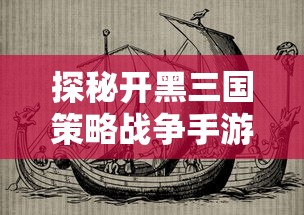 探秘开黑三国策略战争手游：剖析其独特的历史背景与战略玩法设计