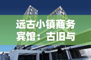 远古小镇商务宾馆：古旧与现代碰撞的完美融合，体验在商务中感受历史文化的新模式