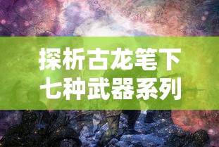 探析古龙笔下七种武器系列顺序：武侠小说中的独特武器设定与人物性格塑造的关系