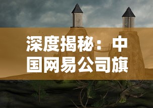 深度揭秘：中国网易公司旗下的神秘游戏圣境之塔的开发与玩家评价