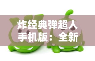 炸经典弹超人手机版：全新升级，剧情丰富，操作简单，休闲游戏的不二选择