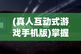 (真人互动式游戏手机版)掌握未来娱乐趋势：真人互动游戏手机版的普及与影响力研究