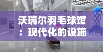 沃瑞尔羽毛球馆：现代化的设施与专业辅导融合，为羽毛球爱好者打造全方位的运动体验