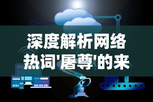 深度解析网络热词'屠尊'的来源与含义：如何在游戏文化中理解和运用这一特殊用语