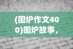 (围炉作文400)围炉故事，遇见作文600字——寒冷冬日的一场写作古韵之旅