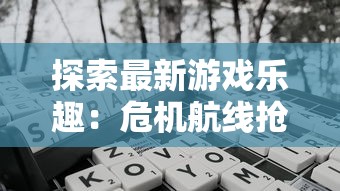 探索最新游戏乐趣：危机航线抢先版最新版在哪下载及详细游玩攻略解析