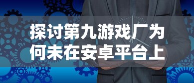 探讨第九游戏厂为何未在安卓平台上架其产品：市场瞄准与策略调整的背后逻辑