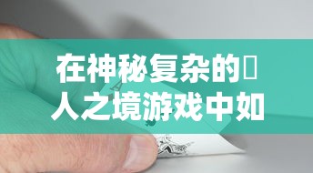 在神秘复杂的墲人之境游戏中如何娱乐：掌握游戏要点与关键策略的综合指南