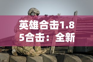 英雄合击1.85合击：全新战斗体验，战略选择与团队协作的重要性突出