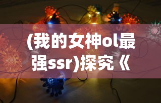 (我的女神ol最强ssr)探究《我的女神ol》中龙三最强阵容：精细分析和实战策略解读