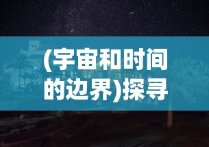 (宇宙和时间的边界)探寻无限：思索宇宙的边界，揭秘时间与空间的无穷潜力