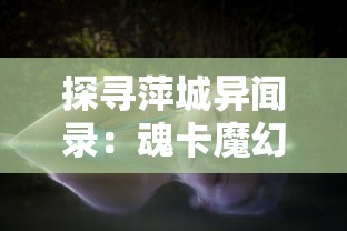 探寻萍城异闻录：魂卡魔幻现象的起源及其对人类社会影响的深入研究