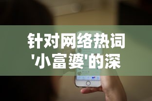 针对网络热词'小富婆'的深度解读：一窥其真实含义和社会现象背后的文化透视