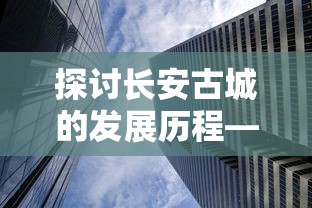 探讨长安古城的发展历程—以'长安不是一天建成的无敌版'为例，诠释时光的积淀与历史的沉淀是城市逐渐成为无敌版的关键要素