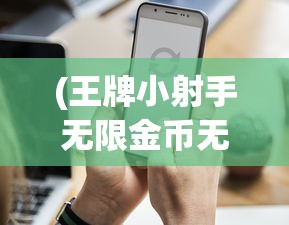 (王牌小射手无限金币无限钻石)探索刺激创新玩法:王牌小射手安卓版全新抢先体验盛大开启 (王牌小射手无限金币无限钻石)探索刺激创新玩法:王牌小射手安卓版全新抢先体验盛大开启