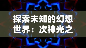 探索未知的幻想世界：次神光之觉醒地牢大闯关揭示人性挑战与奇迹荣耀的双重历程