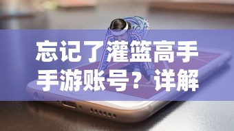 忘记了灌篮高手手游账号？详解寻回游戏账号的全过程与解决常见问题