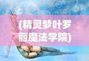 (精灵梦叶罗丽魔法学院)叶罗丽魔法学校合集：揭秘学校奇幻魔法课程与精彩冒险历程