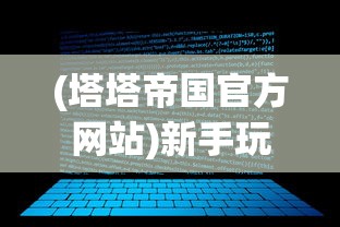 (塔塔帝国官方网站)新手玩家必看：详解塔塔帝国攻略，让你在游戏世界中少走弯路