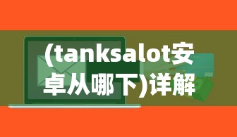 (tanksalot安卓从哪下)详解如何在安卓平台下载并安装热门游戏TanksALot：一站式操作指南