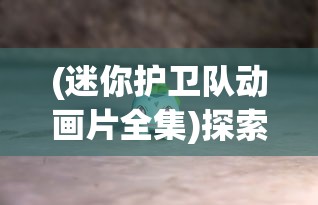 (迷你护卫队动画片全集)探索迷你护卫队游戏：更深入理解战略规划和协作精神的重要性